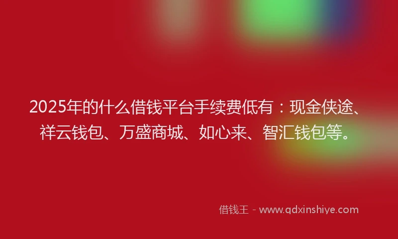 2025年的什么借钱平台手续费低有：现金侠途、祥云钱包、万盛商城、如心来、智汇钱包等。