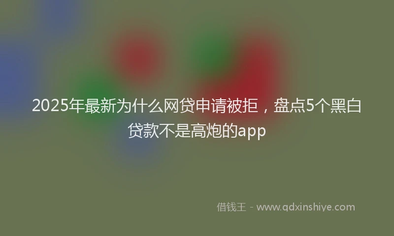 2025年最新为什么网贷申请被拒，盘点5个黑白贷款不是高炮的app