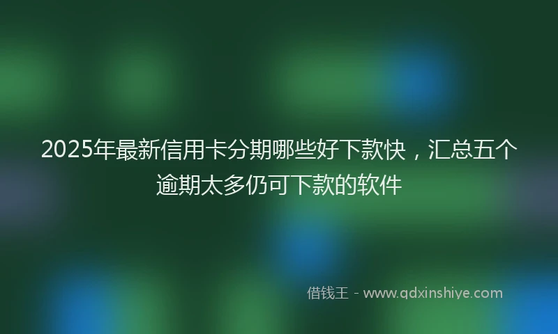 2025年最新信用卡分期哪些好下款快，汇总五个逾期太多仍可下款的软件