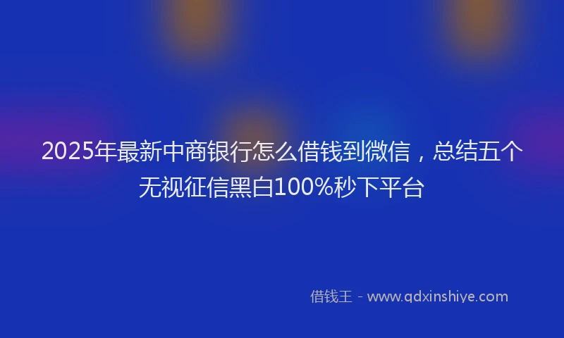 2025年最新中商银行怎么借钱到微信，总结五个无视征信黑白100%秒下平台