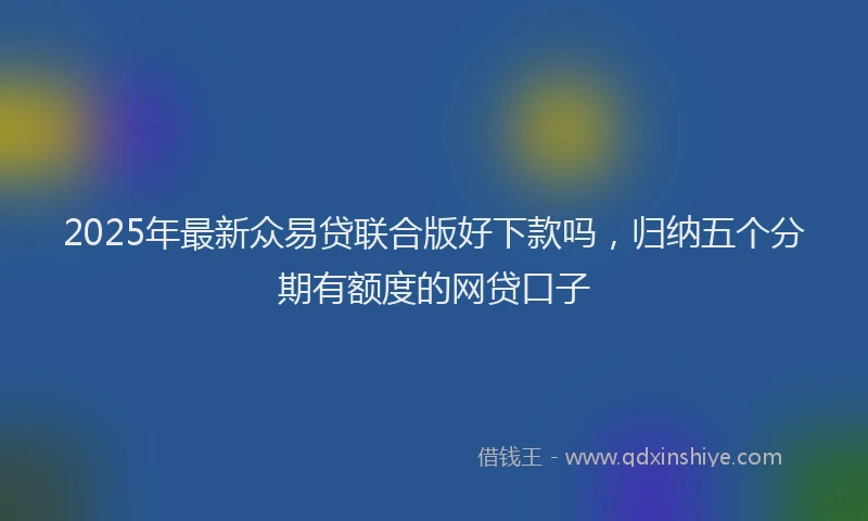 2025年最新众易贷联合版好下款吗，归纳五个分期有额度的网贷口子