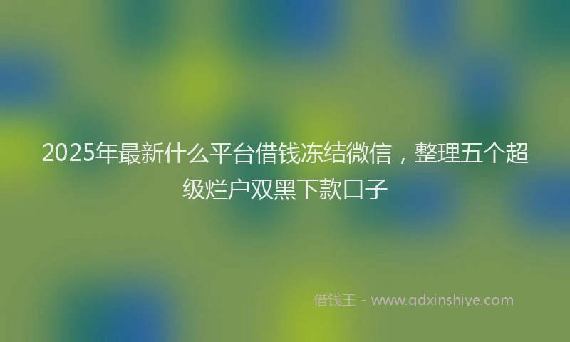 2025年最新什么平台借钱冻结微信，整理五个超级烂户双黑下款口子