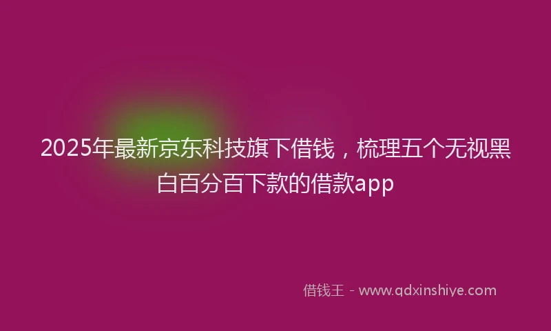 2025年最新京东科技旗下借钱，梳理五个无视黑白百分百下款的借款app
