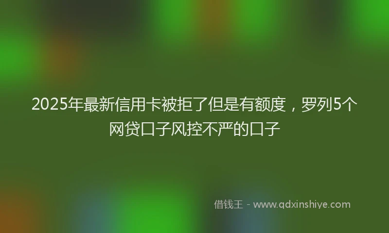 2025年最新信用卡被拒了但是有额度，罗列5个网贷口子风控不严的口子