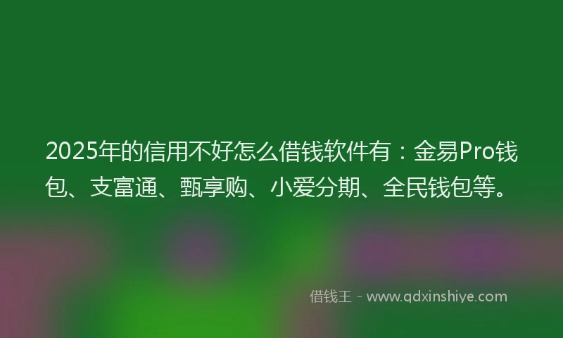2025年的信用不好怎么借钱软件有：金易Pro钱包、支富通、甄享购、小爱分期、全民钱包等。