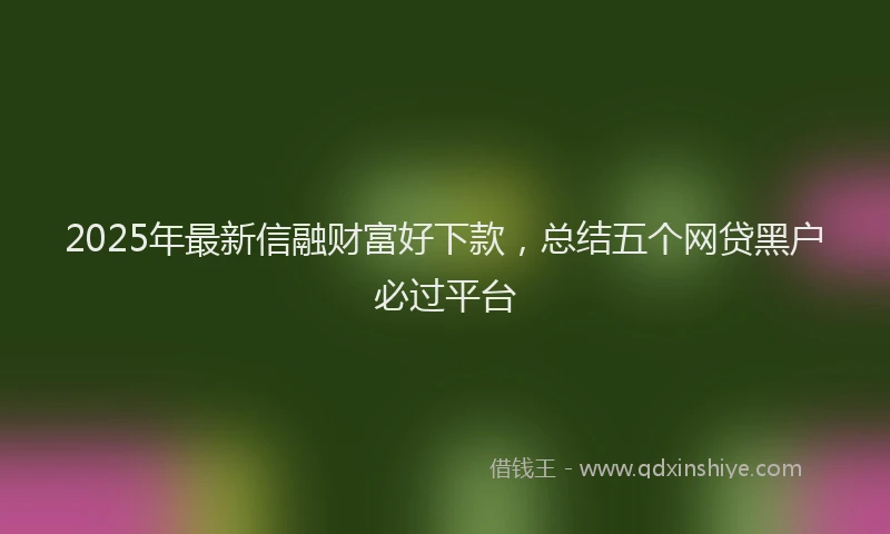 2025年最新信融财富好下款，总结五个网贷黑户必过平台
