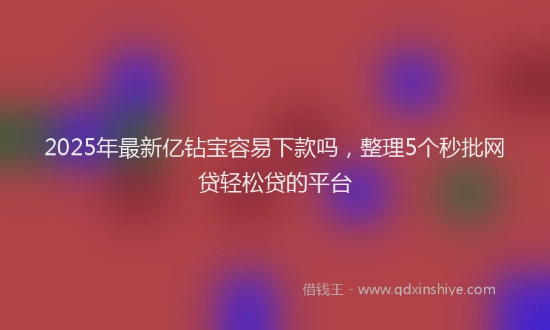 2025年最新亿钻宝容易下款吗，整理5个秒批网贷轻松贷的平台