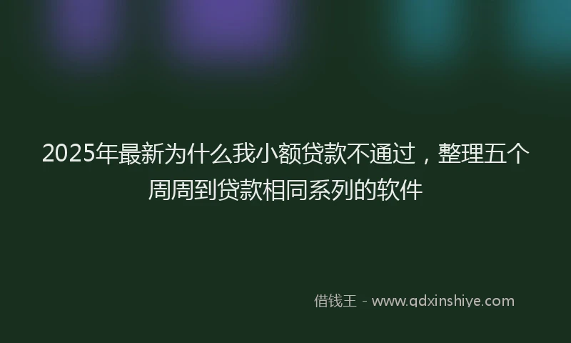 2025年最新为什么我小额贷款不通过，整理五个周周到贷款相同系列的软件