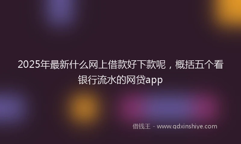 2025年最新什么网上借款好下款呢，概括五个看银行流水的网贷app