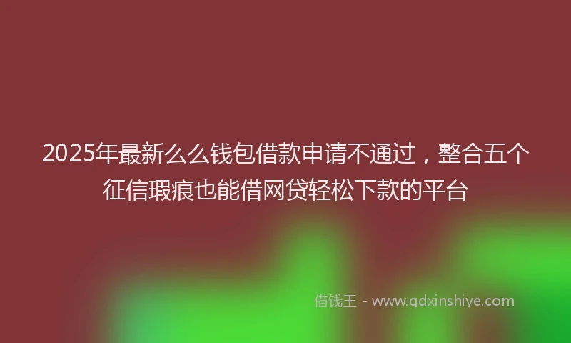 2025年最新么么钱包借款申请不通过，整合五个征信瑕疵也能借网贷轻松下款的平台