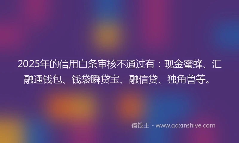 2025年的信用白条审核不通过有：现金蜜蜂、汇融通钱包、钱袋瞬贷宝、融信贷、独角兽等。
