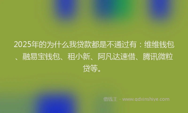 2025年的为什么我贷款都是不通过有：维维钱包、融易宝钱包、租小新、阿凡达速借、腾讯微粒贷等。