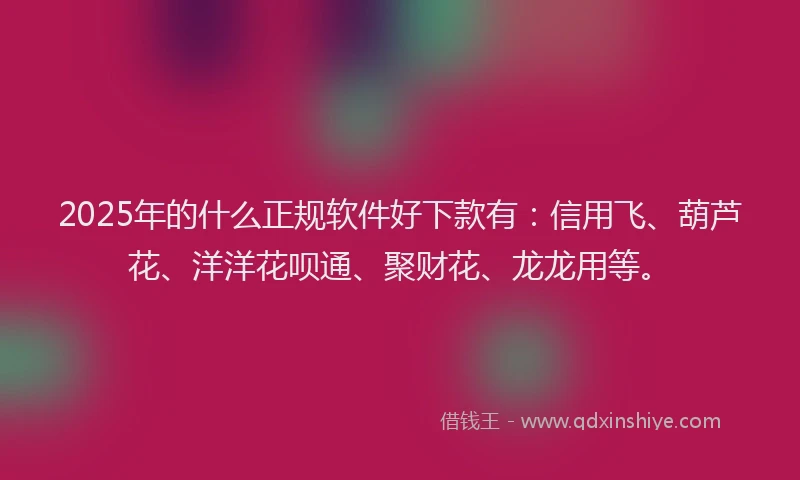2025年的什么正规软件好下款有：信用飞、葫芦花、洋洋花呗通、聚财花、龙龙用等。