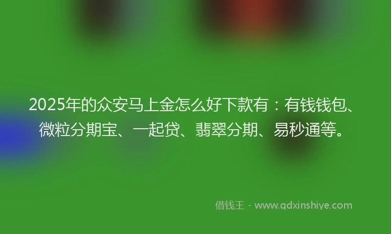 2025年的众安马上金怎么好下款有：有钱钱包、微粒分期宝、一起贷、翡翠分期、易秒通等。