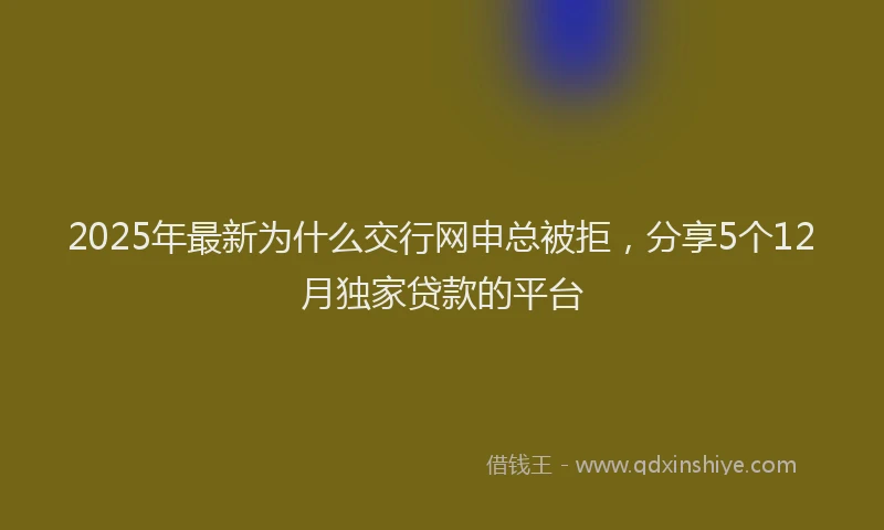 2025年最新为什么交行网申总被拒，分享5个12月独家贷款的平台