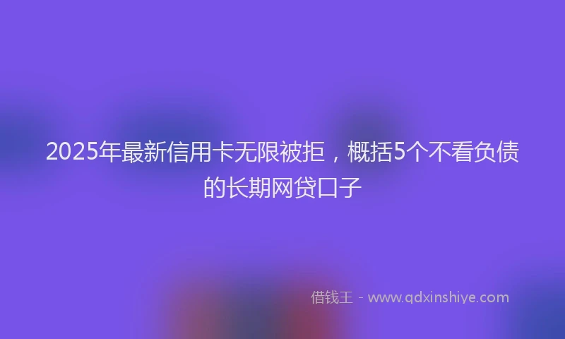 2025年最新信用卡无限被拒，概括5个不看负债的长期网贷口子