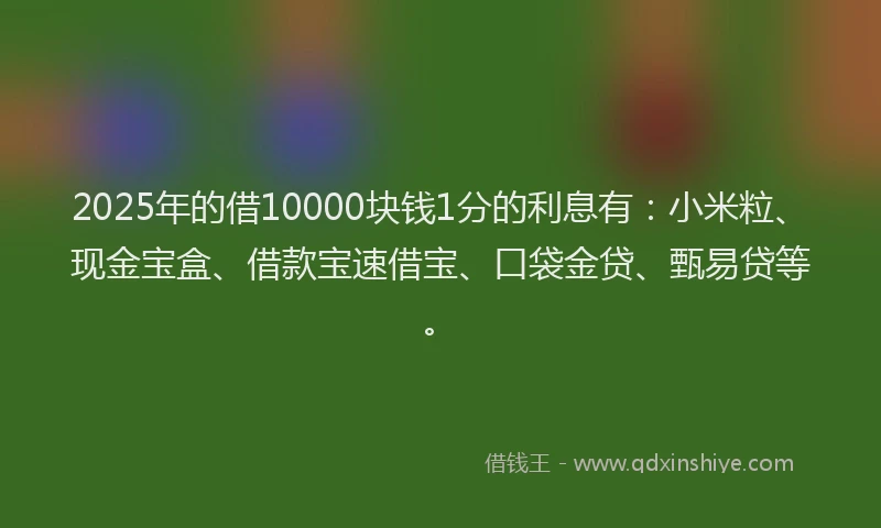 2025年的借10000块钱1分的利息有：小米粒、现金宝盒、借款宝速借宝、口袋金贷、甄易贷等。
