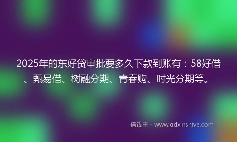 2025年的东好贷审批要多久下款到账有：58好借、甄易借、树融分期、青春购、时光分期等。