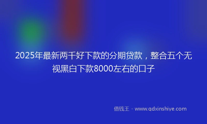 2025年最新两千好下款的分期贷款，整合五个无视黑白下款8000左右的口子
