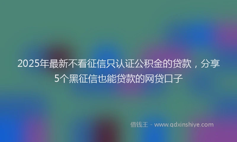 2025年最新不看征信只认证公积金的贷款，分享5个黑征信也能贷款的网贷口子