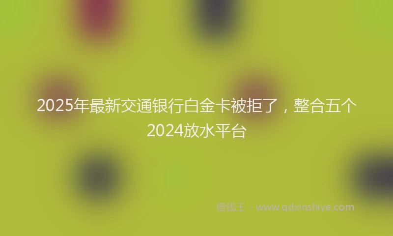 2025年最新交通银行白金卡被拒了，整合五个2024放水平台