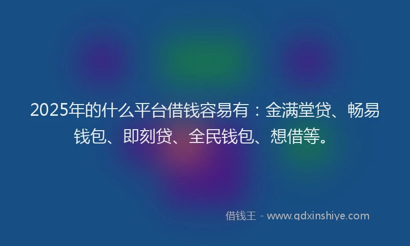 2025年的什么平台借钱容易有：金满堂贷、畅易钱包、即刻贷、全民钱包、想借等。