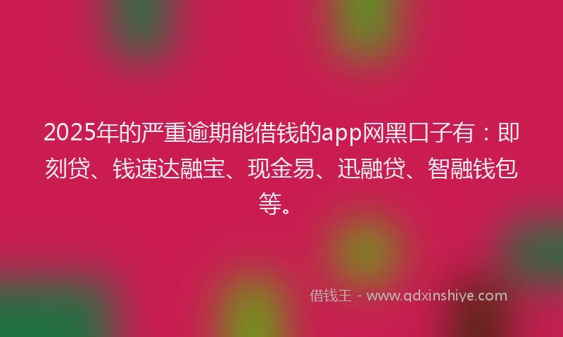 2025年的严重逾期能借钱的app网黑口子有：即刻贷、钱速达融宝、现金易、迅融贷、智融钱包等。