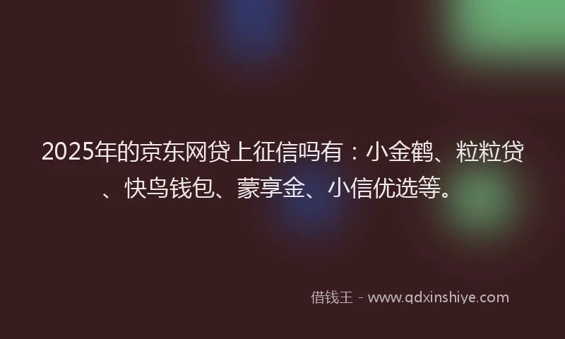 2025年的京东网贷上征信吗有：小金鹤、粒粒贷、快鸟钱包、蒙享金、小信优选等。