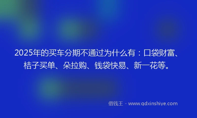 2025年的买车分期不通过为什么有：口袋财富、桔子买单、朵拉购、钱袋快易、新一花等。
