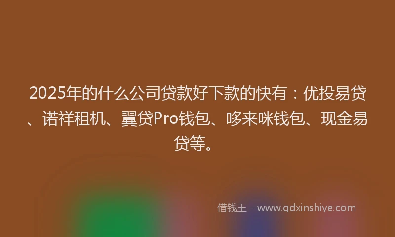 2025年的什么公司贷款好下款的快有：优投易贷、诺祥租机、翼贷Pro钱包、哆来咪钱包、现金易贷等。