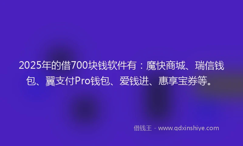 2025年的借700块钱软件有：魔快商城、瑞信钱包、翼支付Pro钱包、爱钱进、惠享宝券等。