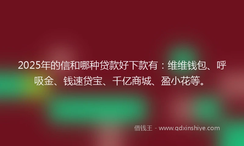 2025年的信和哪种贷款好下款有：维维钱包、呼吸金、钱速贷宝、千亿商城、盈小花等。