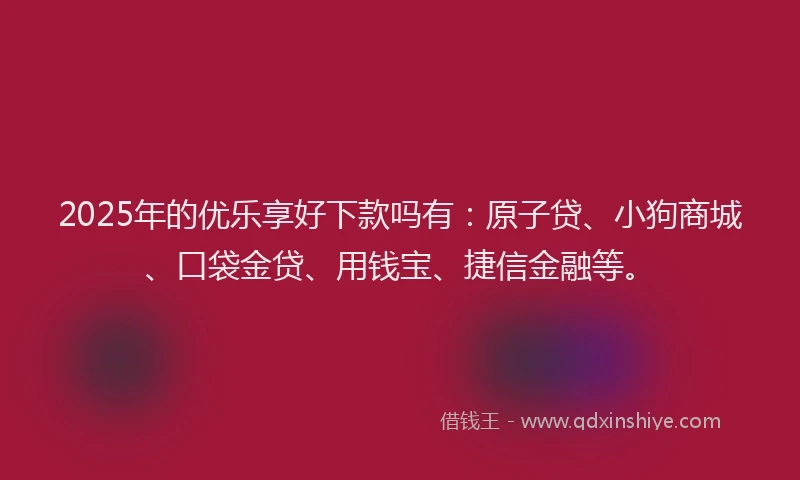 2025年的优乐享好下款吗有：原子贷、小狗商城、口袋金贷、用钱宝、捷信金融等。