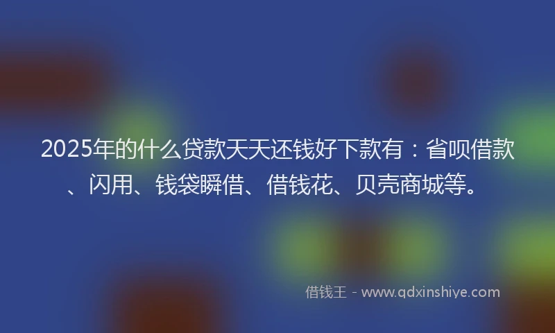 2025年的什么贷款天天还钱好下款有：省呗借款、闪用、钱袋瞬借、借钱花、贝壳商城等。