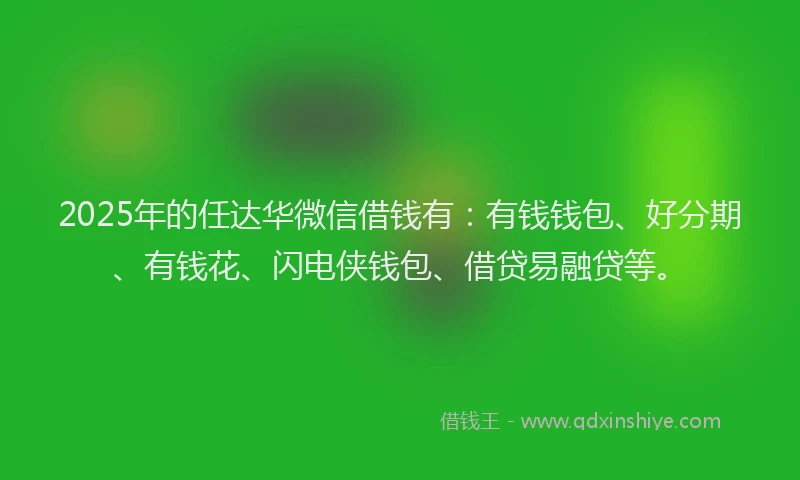 2025年的任达华微信借钱有：有钱钱包、好分期、有钱花、闪电侠钱包、借贷易融贷等。