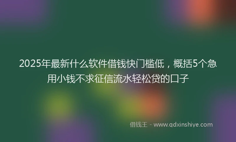 2025年最新什么软件借钱快门槛低，概括5个急用小钱不求征信流水轻松贷的口子