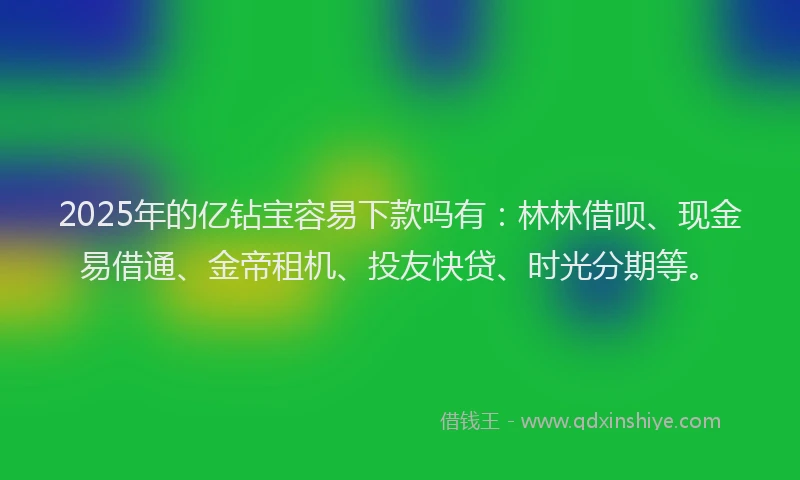 2025年的亿钻宝容易下款吗有：林林借呗、现金易借通、金帝租机、投友快贷、时光分期等。