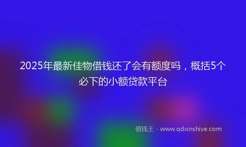 2025年最新佳物借钱还了会有额度吗，概括5个必下的小额贷款平台