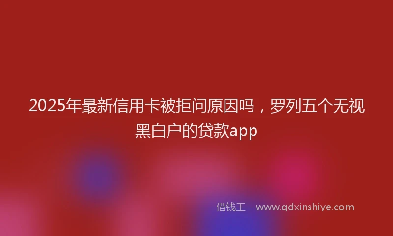 2025年最新信用卡被拒问原因吗，罗列五个无视黑白户的贷款app
