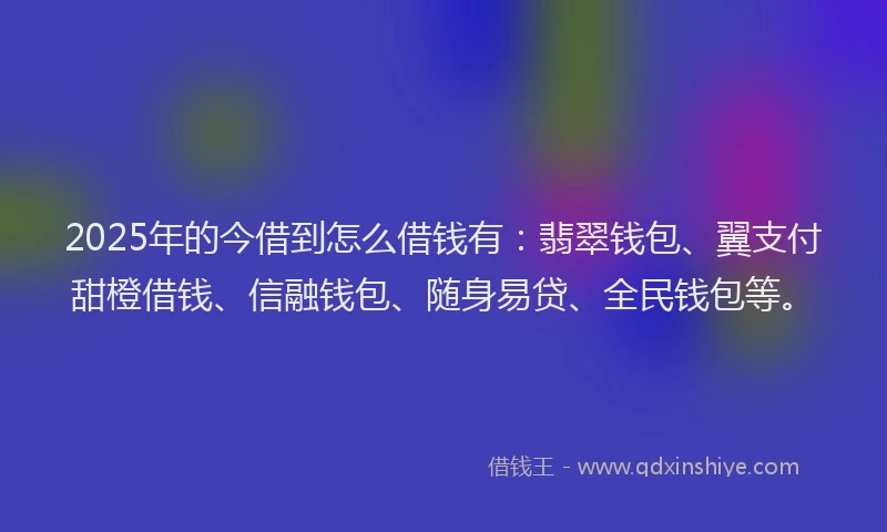 2025年的今借到怎么借钱有：翡翠钱包、翼支付甜橙借钱、信融钱包、随身易贷、全民钱包等。