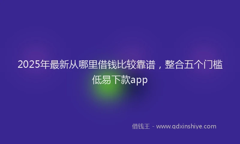 2025年最新从哪里借钱比较靠谱，整合五个门槛低易下款app