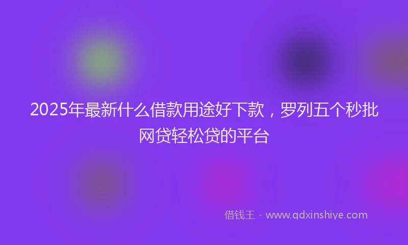 2025年最新什么借款用途好下款，罗列五个秒批网贷轻松贷的平台