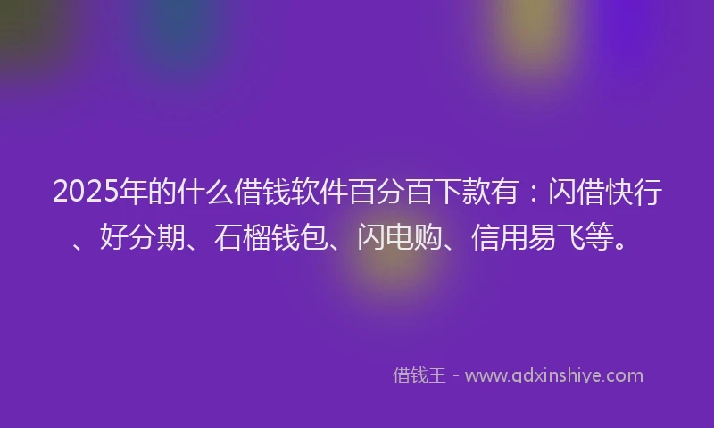 2025年的什么借钱软件百分百下款有：闪借快行、好分期、石榴钱包、闪电购、信用易飞等。