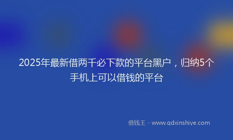 2025年最新借两千必下款的平台黑户，归纳5个手机上可以借钱的平台