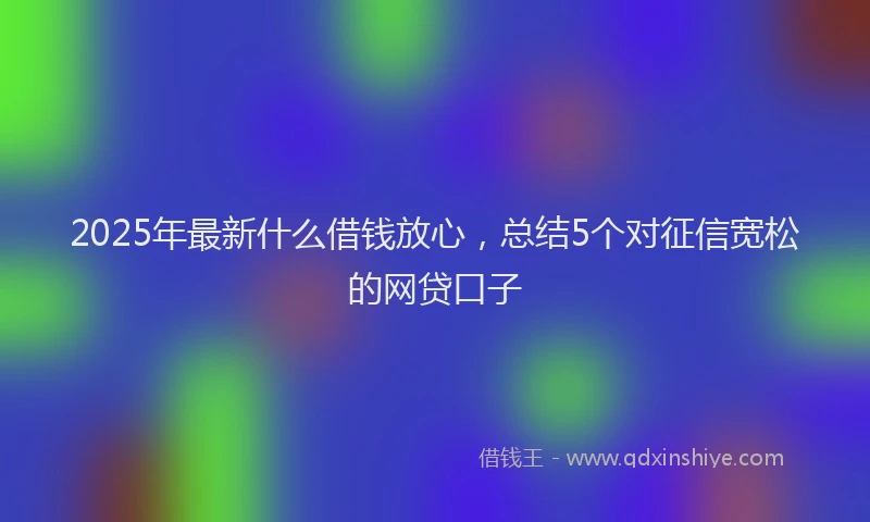 2025年最新什么借钱放心，总结5个对征信宽松的网贷口子