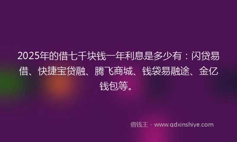 2025年的借七千块钱一年利息是多少有：闪贷易借、快捷宝贷融、腾飞商城、钱袋易融途、金亿钱包等。