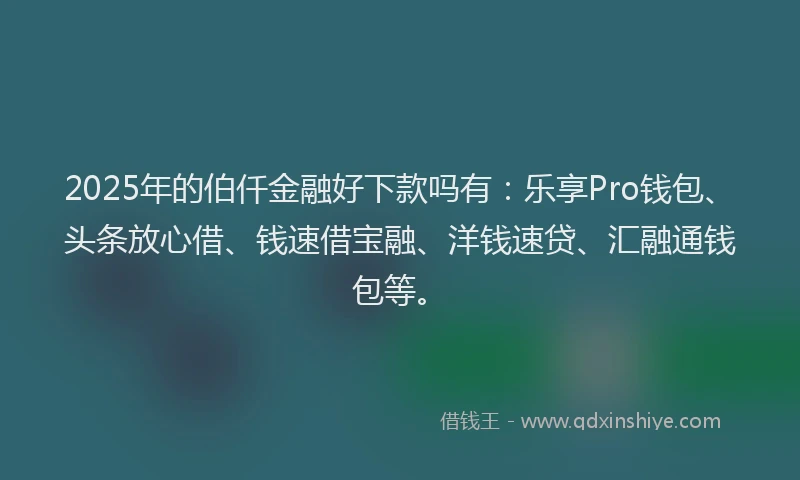 2025年的伯仟金融好下款吗有：乐享Pro钱包、头条放心借、钱速借宝融、洋钱速贷、汇融通钱包等。
