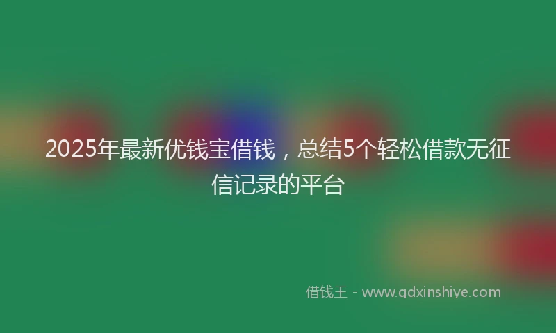 2025年最新优钱宝借钱，总结5个轻松借款无征信记录的平台