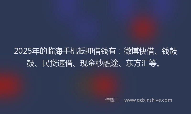 2025年的临海手机抵押借钱有：微博快借、钱鼓鼓、民贷速借、现金秒融途、东方汇等。
