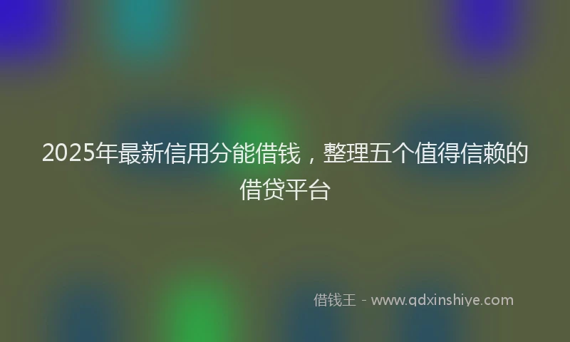 2025年最新信用分能借钱，整理五个值得信赖的借贷平台
